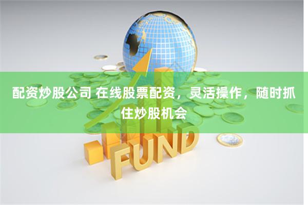 配资炒股公司 在线股票配资，灵活操作，随时抓住炒股机会