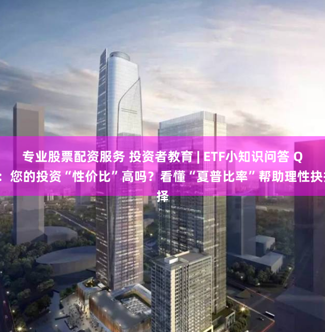 专业股票配资服务 投资者教育 | ETF小知识问答 Q3：您的投资“性价比”高吗？看懂“夏普比率”帮助理性抉择