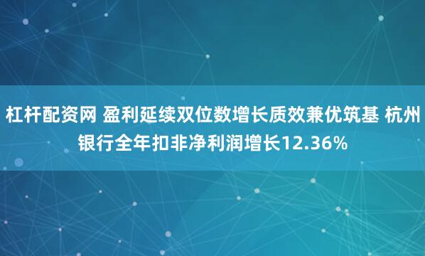 杠杆配资网 盈利延续双位数增长质效兼优筑基 杭州银行全年扣非净利润增长12.36%