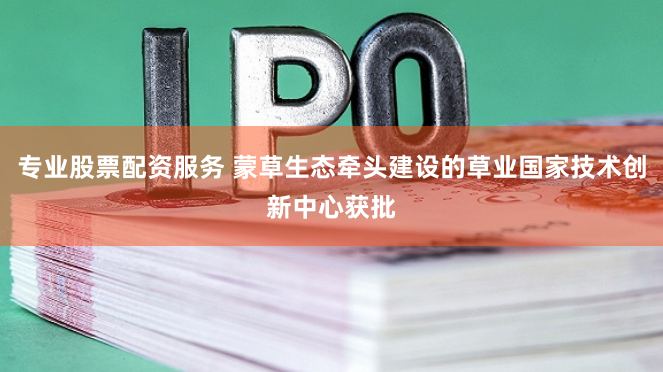 专业股票配资服务 蒙草生态牵头建设的草业国家技术创新中心获批