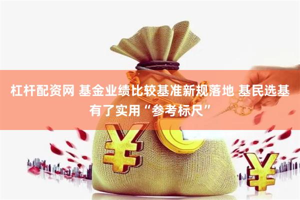 杠杆配资网 基金业绩比较基准新规落地 基民选基有了实用“参考标尺”
