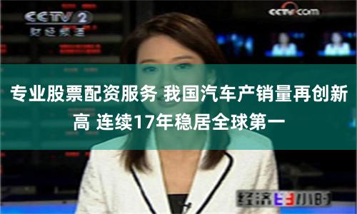 专业股票配资服务 我国汽车产销量再创新高 连续17年稳居全球第一