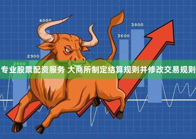 专业股票配资服务 大商所制定结算规则并修改交易规则