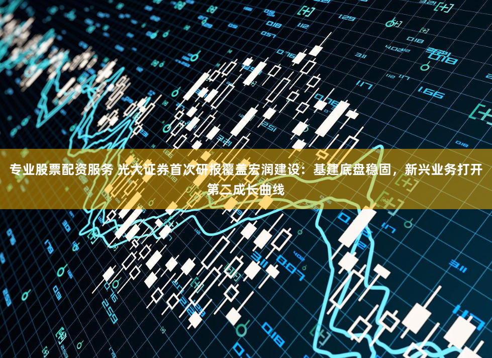 专业股票配资服务 光大证券首次研报覆盖宏润建设：基建底盘稳固，新兴业务打开第二成长曲线
