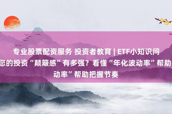 专业股票配资服务 投资者教育 | ETF小知识问答 Q2：您的投资“颠簸感”有多强？看懂“年化波动率”帮助把握节奏