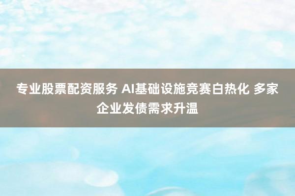 专业股票配资服务 AI基础设施竞赛白热化 多家企业发债需求升温