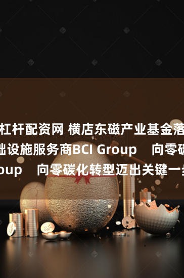 杠杆配资网 横店东磁产业基金落子算力基础设施服务商BCI Group    向零碳化转型迈出关键一步
