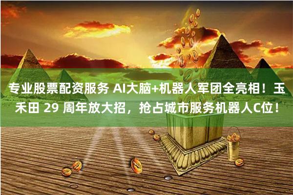 专业股票配资服务 AI大脑+机器人军团全亮相！玉禾田 29 周年放大招，抢占城市服务机器人C位！
