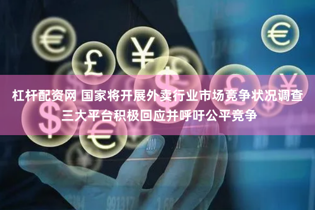 杠杆配资网 国家将开展外卖行业市场竞争状况调查 三大平台积极回应并呼吁公平竞争