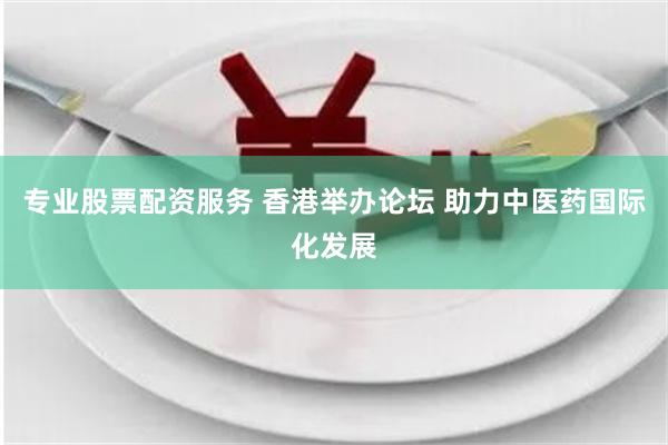 专业股票配资服务 香港举办论坛 助力中医药国际化发展