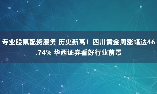 专业股票配资服务 历史新高！四川黄金周涨幅达46.74% 华西证券看好行业前景