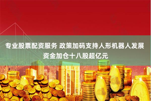 专业股票配资服务 政策加码支持人形机器人发展 资金加仓十八股超亿元