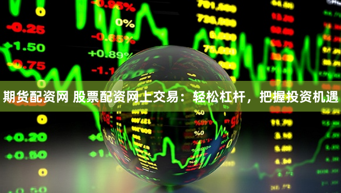 期货配资网 股票配资网上交易：轻松杠杆，把握投资机遇