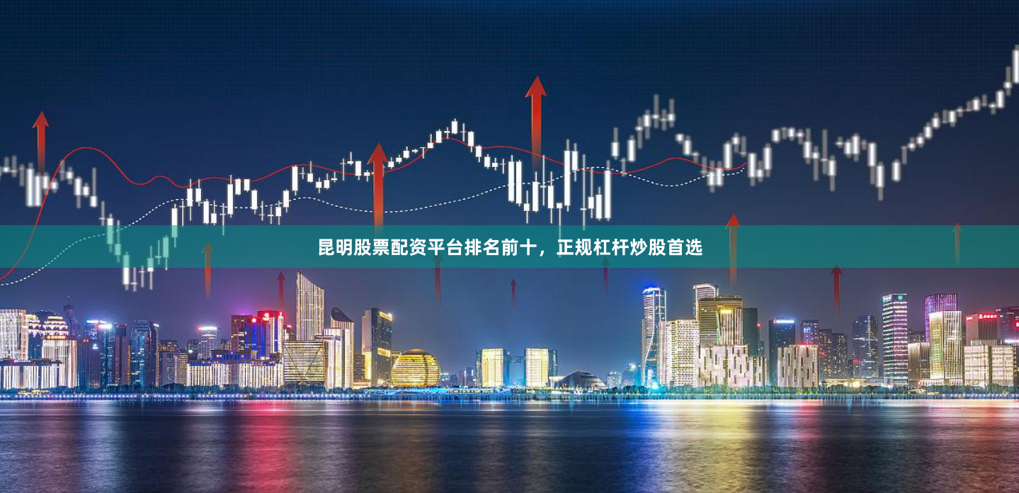 昆明股票配资平台排名前十，正规杠杆炒股首选
