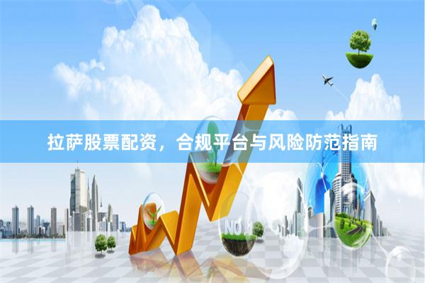 拉萨股票配资,合规平台与风险防范指南